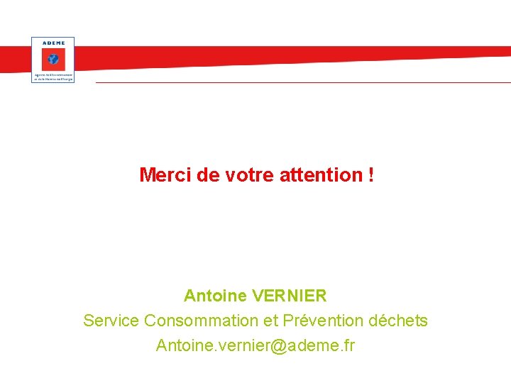 Merci de votre attention ! Antoine VERNIER Service Consommation et Prévention déchets Antoine. vernier@ademe.