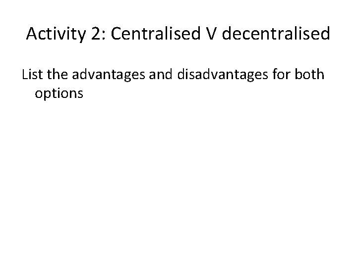 Activity 2: Centralised V decentralised List the advantages and disadvantages for both options 