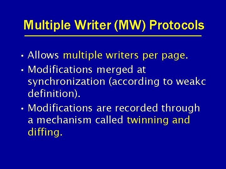 Multiple Writer (MW) Protocols • Allows multiple writers per page. • Modifications merged at