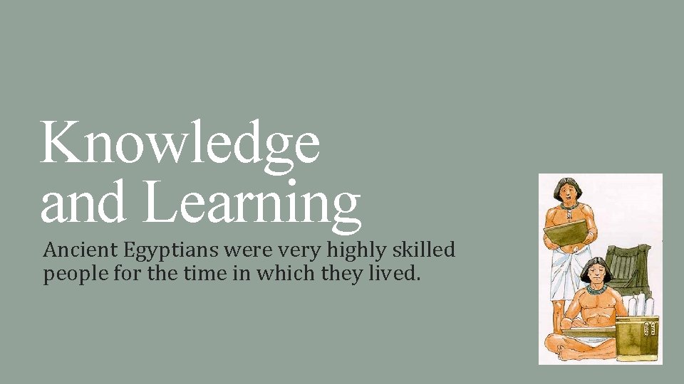 Knowledge and Learning Ancient Egyptians were very highly skilled people for the time in