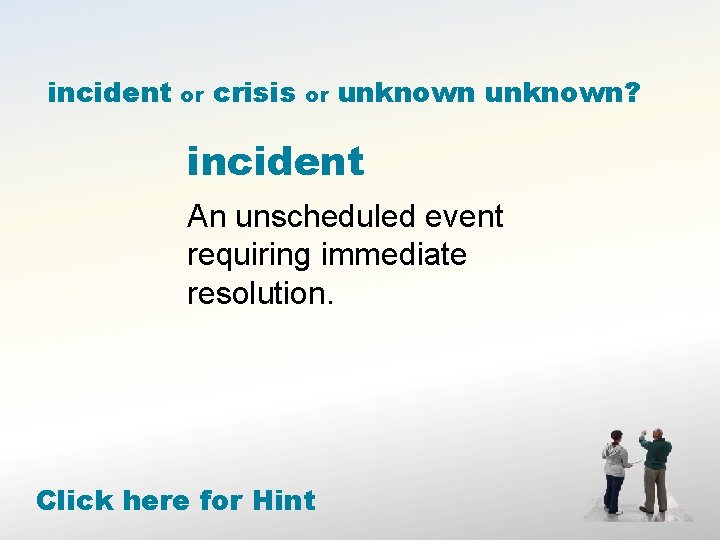 incident or crisis or unknown? incident An unscheduled event requiring immediate resolution. Click here