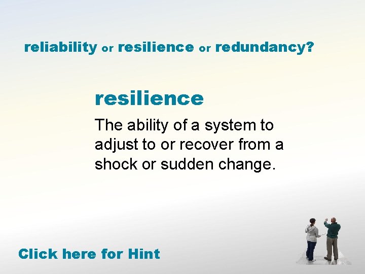 reliability or resilience or redundancy? resilience The ability of a system to adjust to