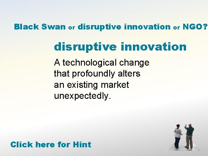 Black Swan or disruptive innovation or NGO? disruptive innovation A technological change that profoundly