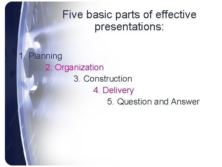 Five basic parts of effective presentations: 1. Planning 2. Organization 3. Construction 4. Delivery