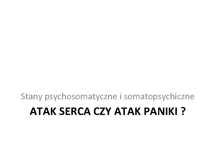 Stany psychosomatyczne i somatopsychiczne ATAK SERCA CZY ATAK PANIKI ? 