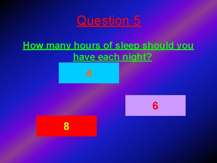 Question 5 How many hours of sleep should you have each night? 4 6
