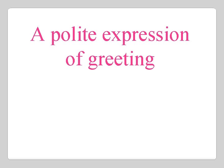 A polite expression of greeting 