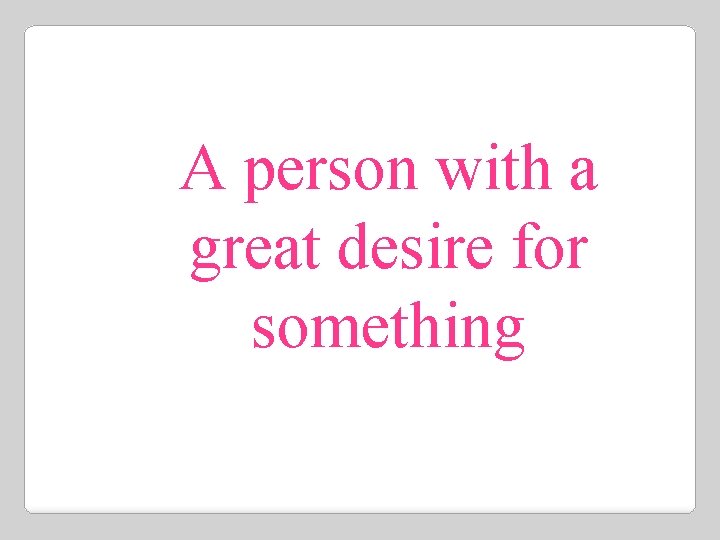 A person with a great desire for something 