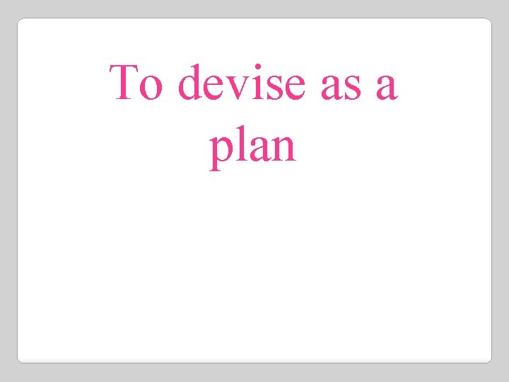 To devise as a plan 