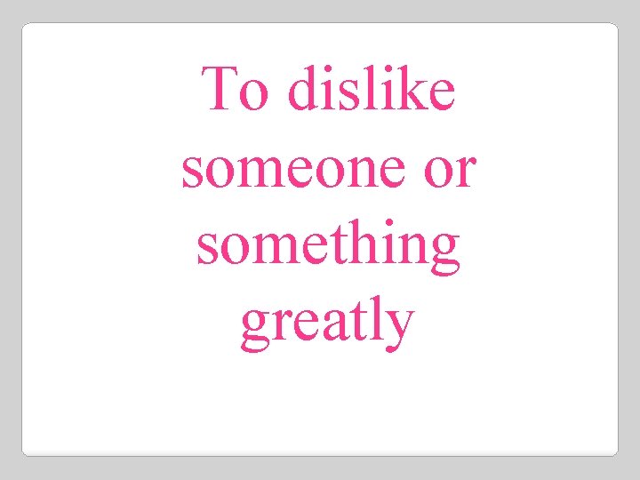 To dislike someone or something greatly 