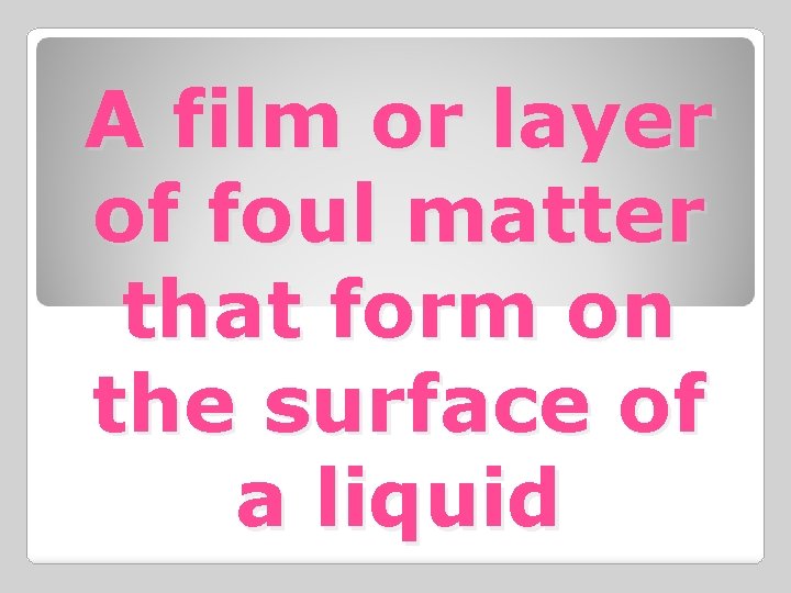 A film or layer of foul matter that form on the surface of a