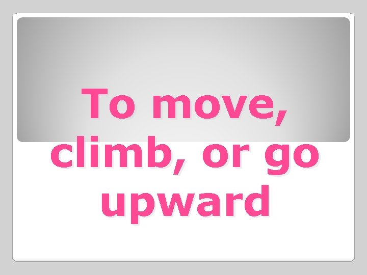 To move, climb, or go upward 