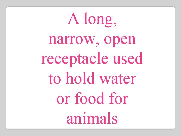 A long, narrow, open receptacle used to hold water or food for animals 