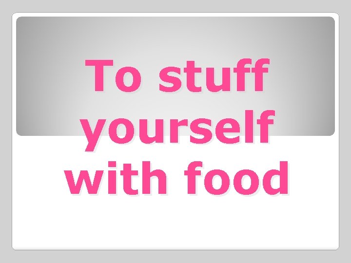 To stuff yourself with food 