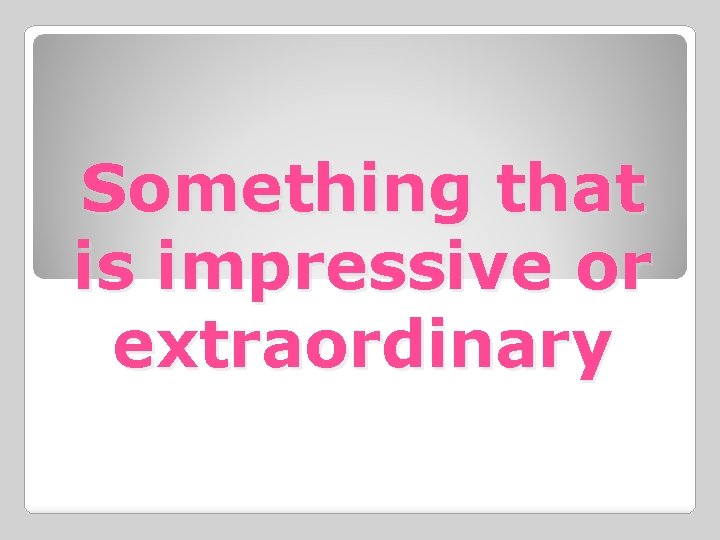 Something that is impressive or extraordinary 