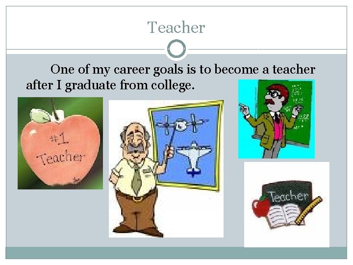 Teacher One of my career goals is to become a teacher after I graduate