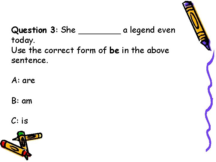 Question 3: She ____ a legend even today. Use the correct form of be