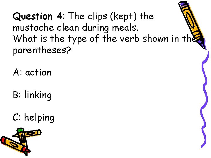 Question 4: The clips (kept) the mustache clean during meals. What is the type