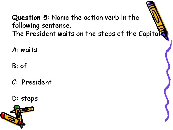 Question 5: Name the action verb in the following sentence. The President waits on