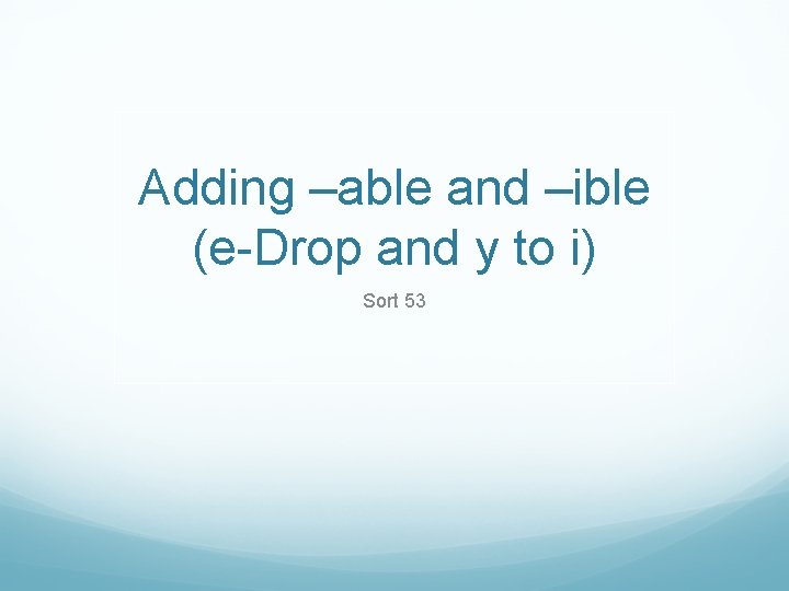 Adding –able and –ible (e-Drop and y to i) Sort 53 