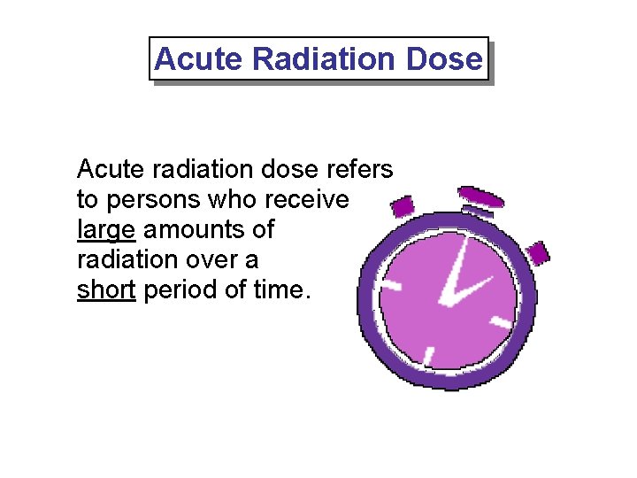 Acute Radiation Dose Acute radiation dose refers to persons who receive large amounts of