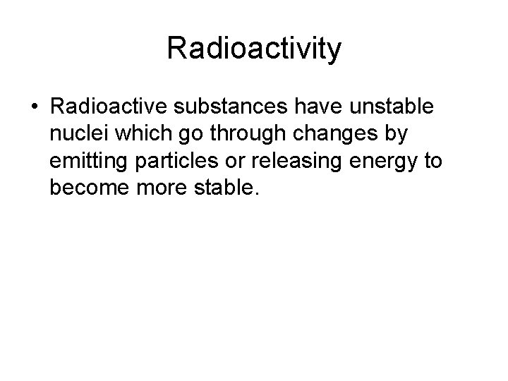 Radioactivity • Radioactive substances have unstable nuclei which go through changes by emitting particles