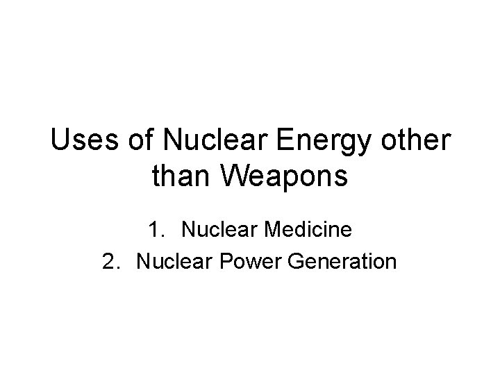Uses of Nuclear Energy other than Weapons 1. Nuclear Medicine 2. Nuclear Power Generation