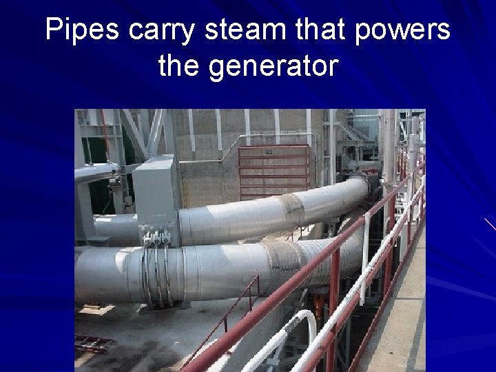 Pipes carry steam that powers the generator 
