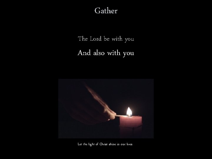 Gather The Lord be with you And also with you Let the light of