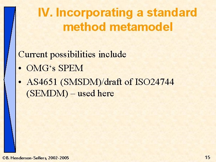 IV. Incorporating a standard method metamodel Current possibilities include • OMG‘s SPEM • AS