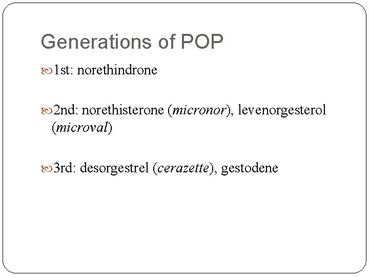 Generations of POP 1 st: norethindrone 2 nd: norethisterone (micronor), levenorgesterol (microval) 3 rd: