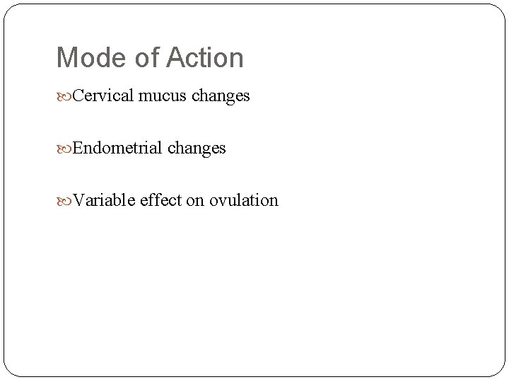 Mode of Action Cervical mucus changes Endometrial changes Variable effect on ovulation 