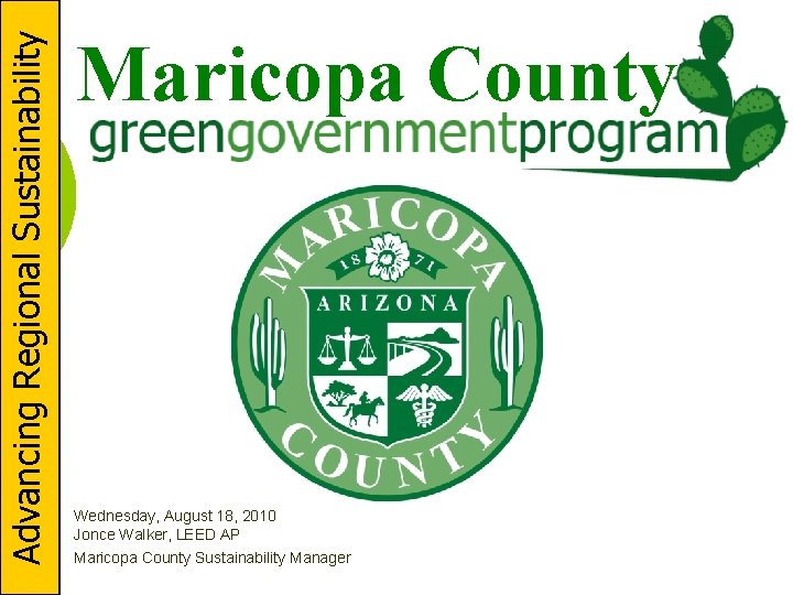 Advancing Regional Sustainability Maricopa County Wednesday, August 18, 2010 Jonce Walker, LEED AP Maricopa