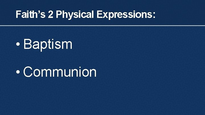 Faith’s 2 Physical Expressions: • Baptism • Communion 