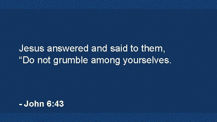 Jesus answered and said to them, “Do not grumble among yourselves. - John 6: