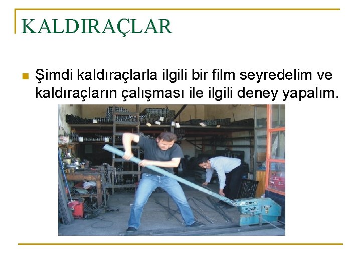 KALDIRAÇLAR n Şimdi kaldıraçlarla ilgili bir film seyredelim ve kaldıraçların çalışması ile ilgili deney