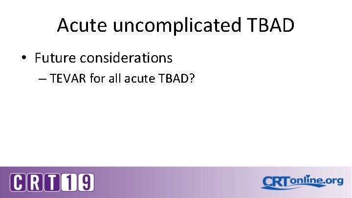 Acute uncomplicated TBAD • Future considerations – TEVAR for all acute TBAD? 