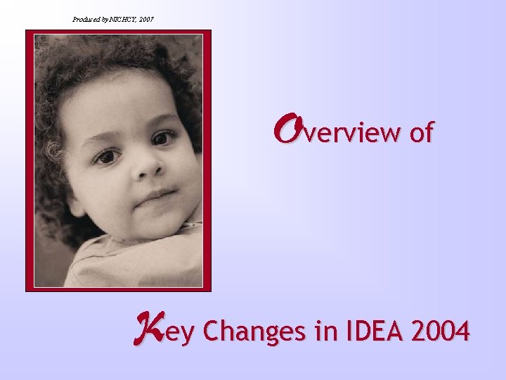 Produced by NICHCY, 2007 Overview of Key Changes in IDEA 2004 