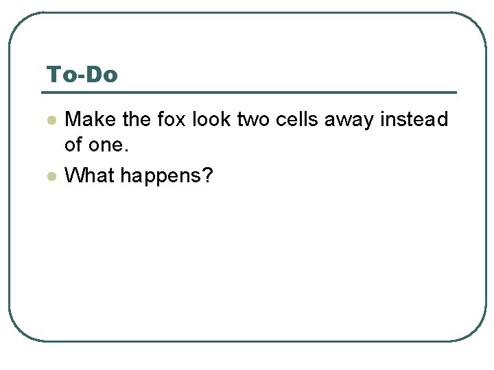 To-Do l l Make the fox look two cells away instead of one. What To-Do l l Make the fox look two cells away instead of one. What