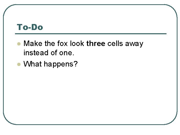 To-Do l l Make the fox look three cells away instead of one. What To-Do l l Make the fox look three cells away instead of one. What