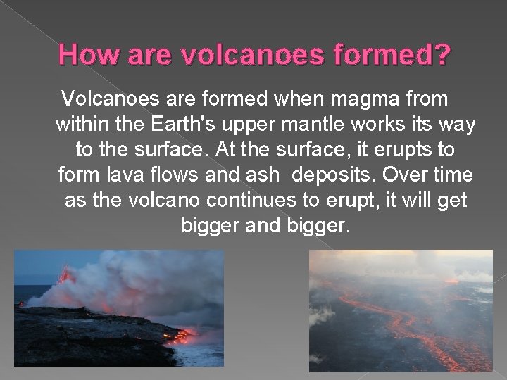 How are volcanoes formed? Volcanoes are formed when magma from within the Earth's upper