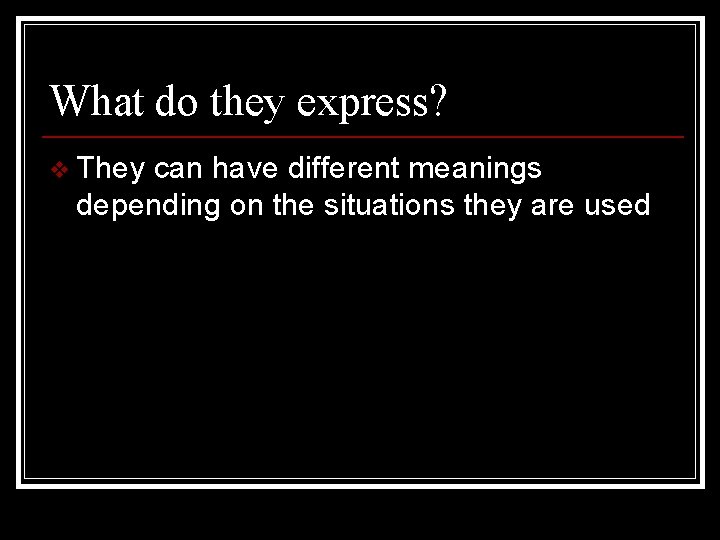 What do they express? v They can have different meanings depending on the situations