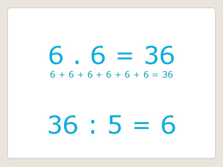 6. 6 = 36 6 + 6 + 6 + 6 = 36 36