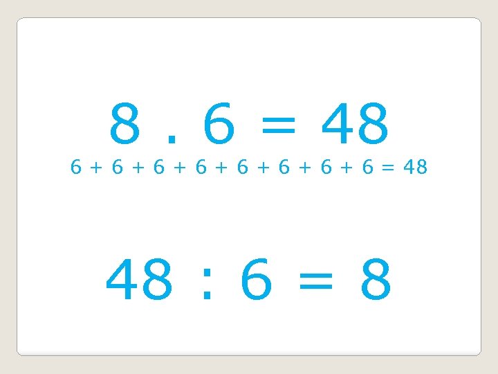 8. 6 = 48 6 + 6 + 6 = 48 48 : 6