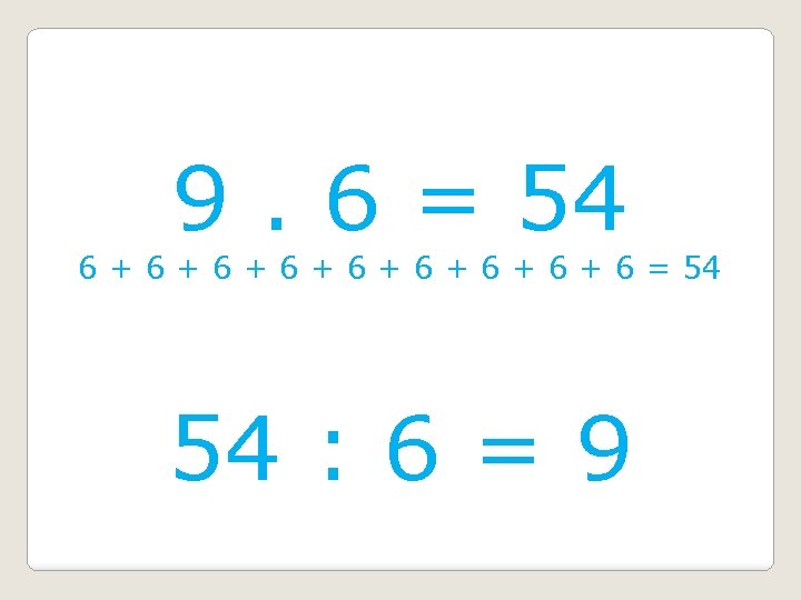 9. 6 = 54 6 + 6 + 6 = 54 54 : 6