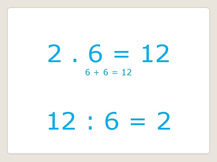 2. 6 = 12 6 + 6 = 12 12 : 6 = 2