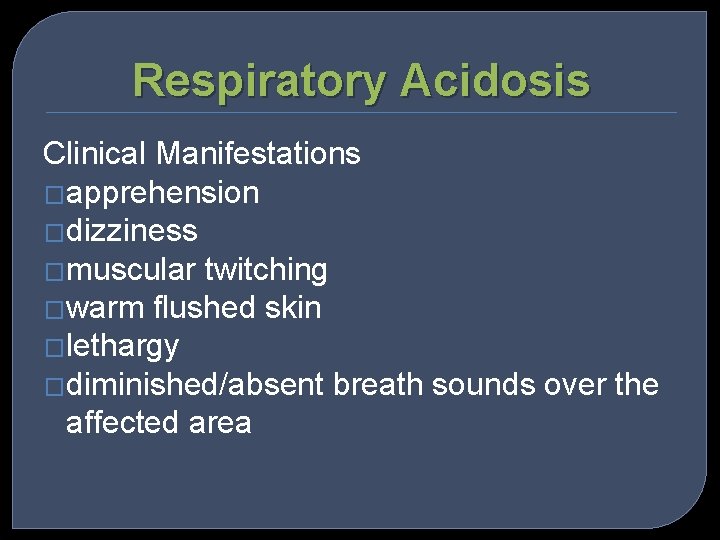 Respiratory Acidosis Clinical Manifestations �apprehension �dizziness �muscular twitching �warm flushed skin �lethargy �diminished/absent breath