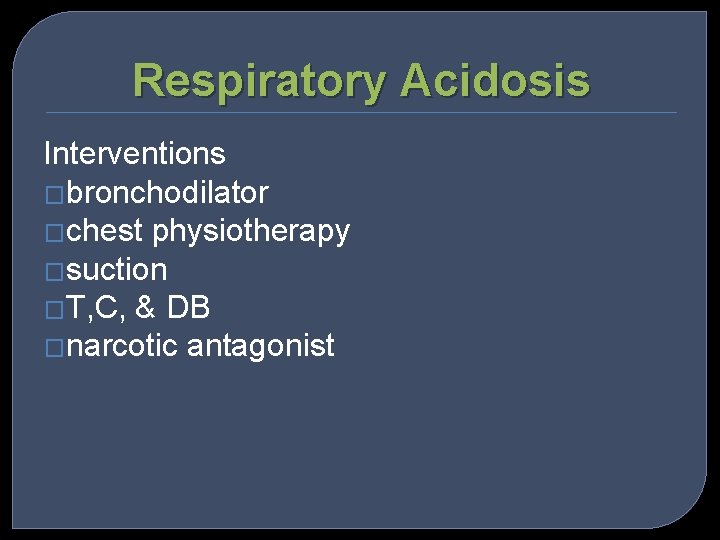 Respiratory Acidosis Interventions �bronchodilator �chest physiotherapy �suction �T, C, & DB �narcotic antagonist 