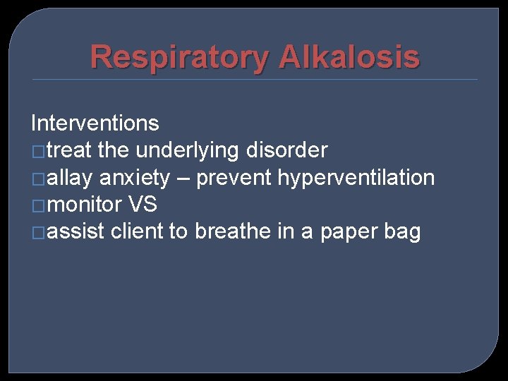 Respiratory Alkalosis Interventions �treat the underlying disorder �allay anxiety – prevent hyperventilation �monitor VS