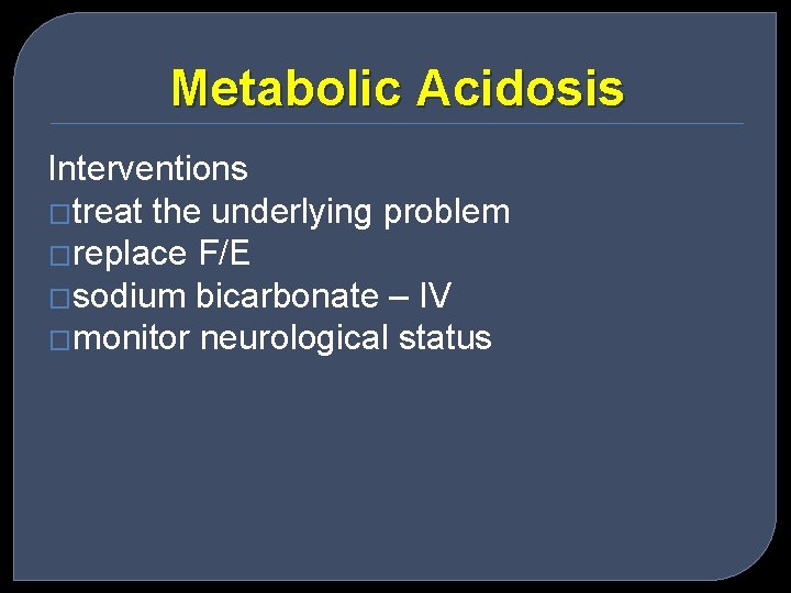 Metabolic Acidosis Interventions �treat the underlying problem �replace F/E �sodium bicarbonate – IV �monitor
